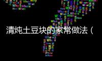 清燉土豆塊的家常做法（清燉土豆塊的家常做法竅門）
