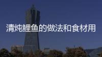 清燉鯉魚(yú)的做法和食材用料及健康功效