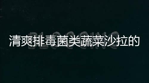 清爽排毒菌類蔬菜沙拉的做法
