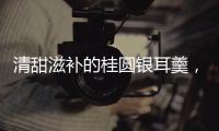 清甜滋補的桂圓銀耳羹，孕婦食用不再擔(dān)心上火