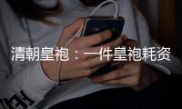 清朝皇袍：一件皇袍耗資十幾萬皇帝只穿一次