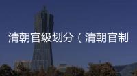 清朝官級劃分（清朝官制級別名稱）