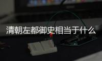 清朝左都御史相當于什么官（左都御史相當于什么官）