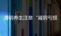 清明養生注意“腎陰虧損” 謹防虛火上升