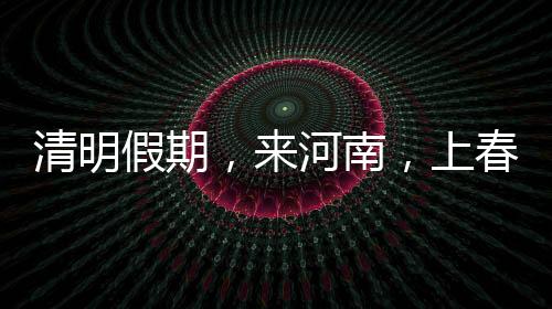 清明假期，來(lái)河南，上春山！