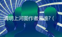 清明上河圖作者是誰?（清明上河圖作者）