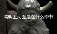 清明上河圖是在什么季節（清明上河圖什么季節）