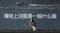 清明上河圖是一幅什么畫種（清明上河圖是一幅什么畫）