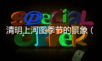 清明上河圖季節(jié)的景象（清明上河圖季節(jié)）