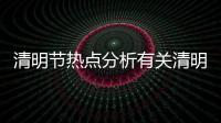 清明節熱點分析有關清明假期的熱點事件的詳細內容