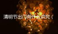 清明節(jié)出門有什么講究（清明節(jié)出門有什么后果）
