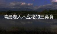 清晨老人不應吃的三類食物