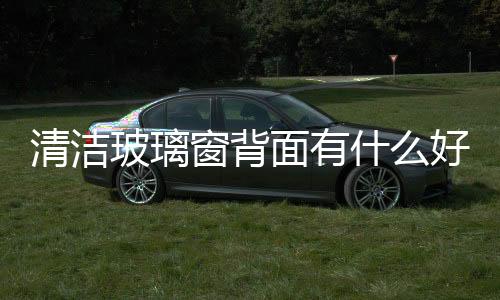 清潔玻璃窗背面有什么好辦法  使玻璃窗擦得更干凈的好辦法,行業資訊