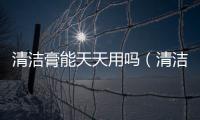 清潔膏能天天用嗎（清潔膏）