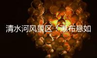 清水河風景區：瀑布懸如練 大橋臥似虹