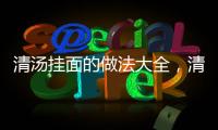 清湯掛面的做法大全，清湯掛面的做法