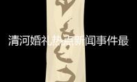 清河婚禮熱點(diǎn)新聞事件最新的簡單介紹