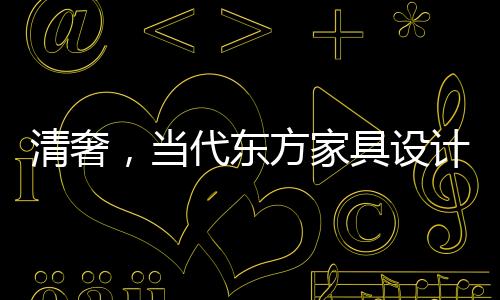 清奢，當代東方家具設計中的一股清流！