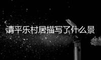 清平樂(lè)村居描寫(xiě)了什么景象 清平樂(lè)村居描寫(xiě)了怎樣的情景