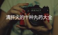 清肝火的十種丸藥大全