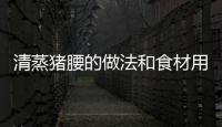 清蒸豬腰的做法和食材用料及健康功效