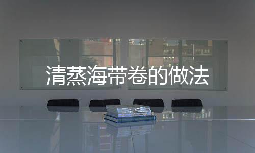清蒸海帶卷的做法