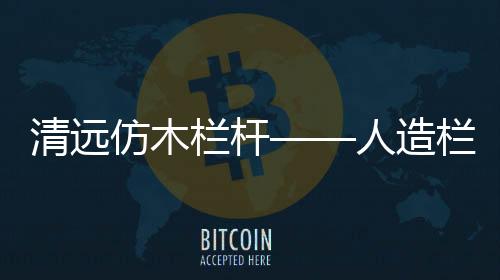 清遠(yuǎn)仿木欄桿——人造欄桿——友翠圍欄