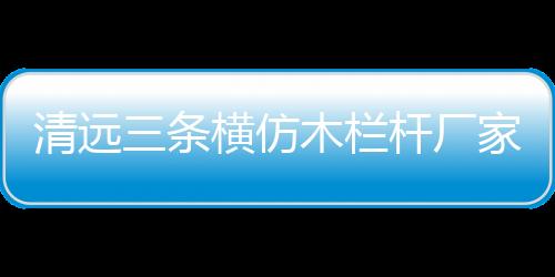 清遠三條橫仿木欄桿廠家——廣州友翠圍欄