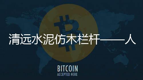 清遠水泥仿木欄桿——人造圍欄——廣州友翠圍欄