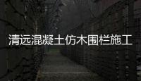 清遠混凝土仿木圍欄施工隊——友翠圍欄