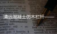 清遠(yuǎn)混凝土仿木欄桿——樹(shù)木護(hù)欄——廣州友翠圍欄