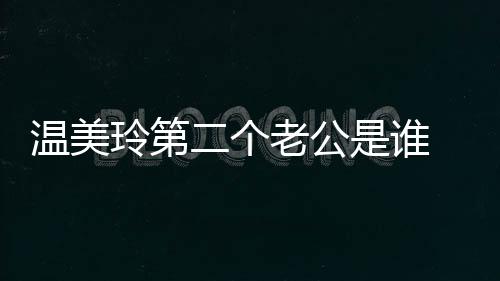 溫美玲第二個老公是誰  起底溫美玲為何與王小利離婚