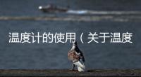 溫度計的使用（關于溫度計的使用的基本情況說明介紹）