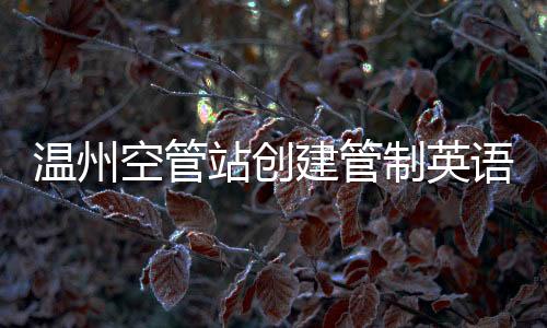 溫州空管站創(chuàng)建管制英語(yǔ)角