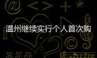 溫州繼續(xù)實行個人首次購房補貼:給予購房款0.6%消費補助