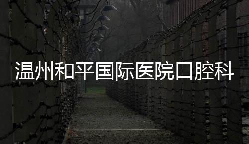 溫州和平國(guó)際醫(yī)院口腔科種植牙價(jià)格:1980/2980/5980元都有