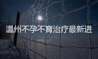 溫州不孕不育治療最新進展和方法分析