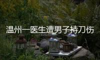 溫州一醫(yī)生遭男子持刀傷害致多處嚴(yán)重?fù)p傷，經(jīng)搶救無效不幸去世