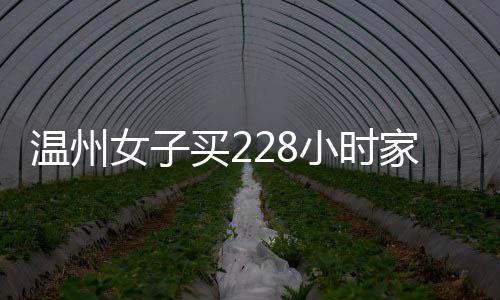 溫州女子買228小時家政服務無人上門