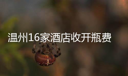 溫州16家酒店收開(kāi)瓶費(fèi)被查