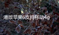 港版蘋果6支持移動(dòng)4g嗎，iphone6港版支持移動(dòng)4G嗎