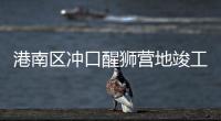 港南區(qū)沖口醒獅營地竣工投用