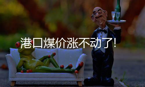 港口煤價(jià)漲不動(dòng)了!