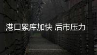 港口累庫加快 后市壓力或增大