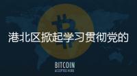 港北區掀起學習貫徹黨的二十大精神熱潮