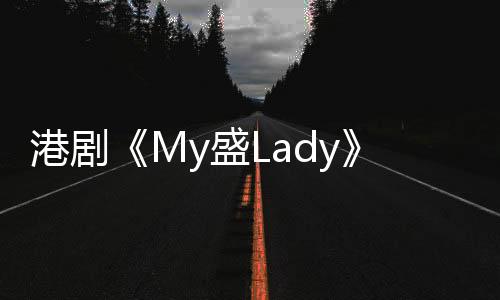 港劇《My盛Lady》劇情介紹【電視劇】風尚中國網