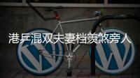 港乒混雙夫妻檔羨煞旁人 兄弟姐妹強(qiáng)檔媲美師徒組合