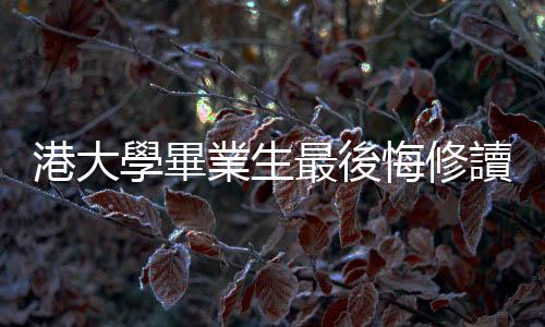 港大學(xué)畢業(yè)生最後悔修讀哪一科？