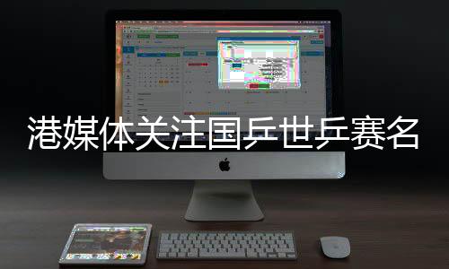港媒體關注國乒世乒賽名單：馬琳能否上演驚天逆轉?
