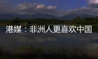 港媒：非洲人更喜歡中國而非西方